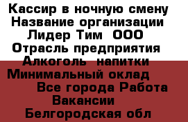 Кассир в ночную смену › Название организации ­ Лидер Тим, ООО › Отрасль предприятия ­ Алкоголь, напитки › Минимальный оклад ­ 36 000 - Все города Работа » Вакансии   . Белгородская обл.